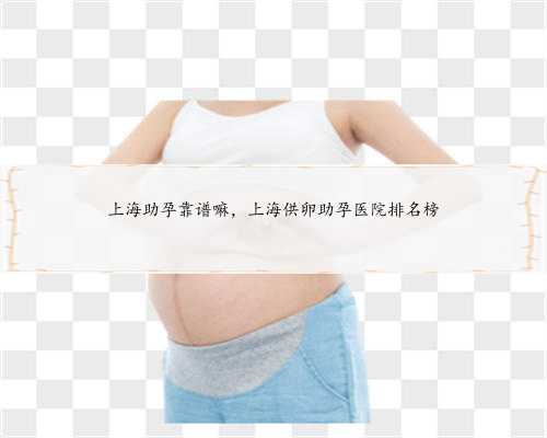 上海助孕靠谱嘛，上海供卵助孕医院排名榜