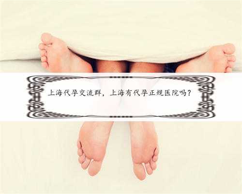 上海代孕交流群，上海有代孕正规医院吗？