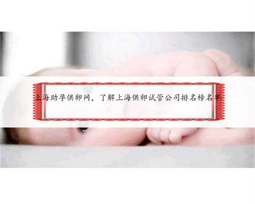 上海助孕供卵网，了解上海供卵试管公司排名榜名单