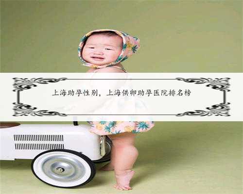 上海助孕性别，上海供卵助孕医院排名榜