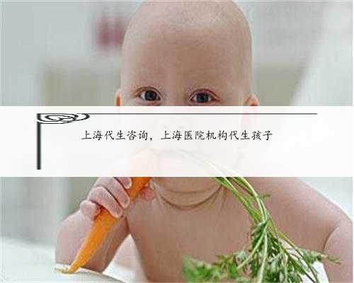 上海代生咨询，上海医院机构代生孩子