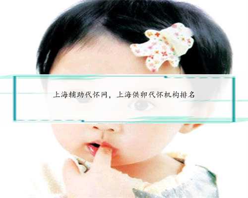 上海辅助代怀网，上海供卵代怀机构排名