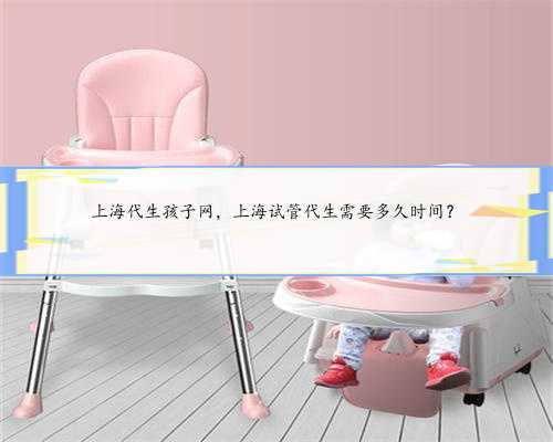 上海代生孩子网，上海试管代生需要多久时间？
