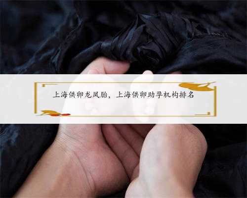 上海供卵龙凤胎，上海供卵助孕机构排名