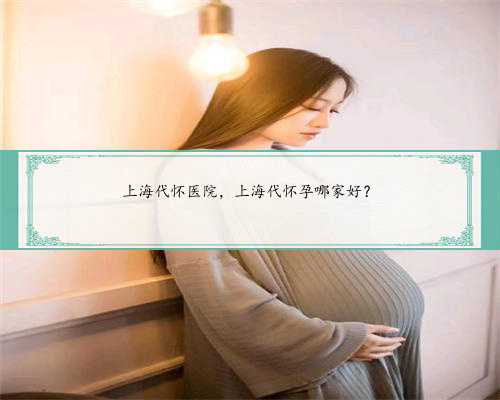 上海代怀医院，上海代怀孕哪家好？