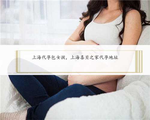 上海代孕包女孩，上海喜贝之家代孕地址