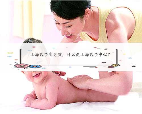 上海代孕生男孩，什么是上海代孕中心？