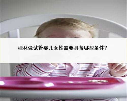 桂林做试管婴儿女性需要具备哪些条件？